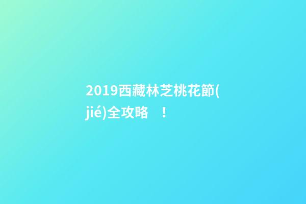 2019西藏林芝桃花節(jié)全攻略！